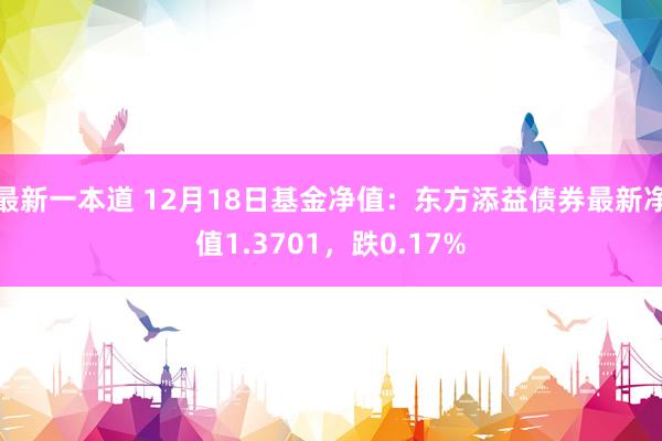 最新一本道 12月18日基金净值：东方添益债券最新净值1.3701，跌0.17%