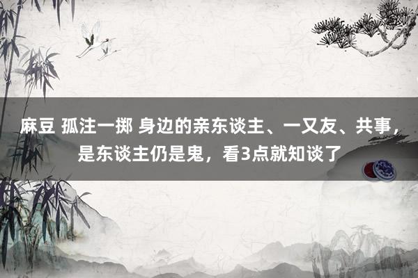 麻豆 孤注一掷 身边的亲东谈主、一又友、共事，是东谈主仍是鬼，看3点就知谈了