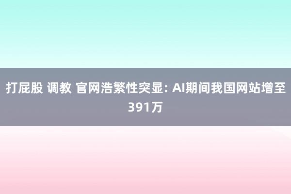 打屁股 调教 官网浩繁性突显: AI期间我国网站增至391万