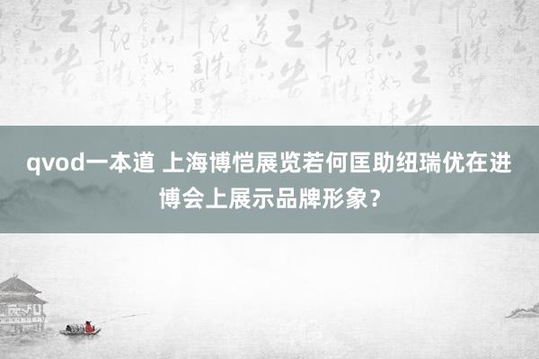 qvod一本道 上海博恺展览若何匡助纽瑞优在进博会上展示品牌形象？