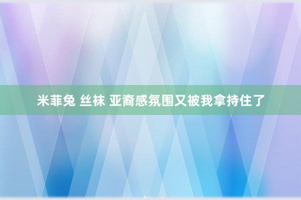 米菲兔 丝袜 亚裔感氛围又被我拿持住了