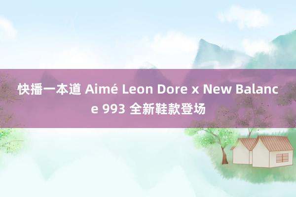 快播一本道 Aimé Leon Dore x New Balance 993 全新鞋款登场