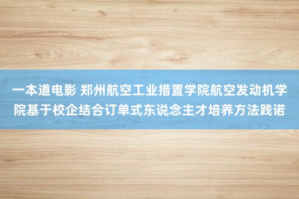 一本道电影 郑州航空工业措置学院航空发动机学院基于校企结合订单式东说念主才培养方法践诺