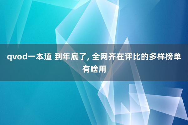 qvod一本道 到年底了， 全网齐在评比的多样榜单有啥用