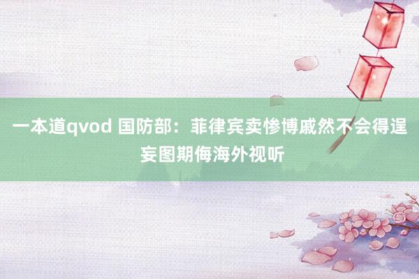 一本道qvod 国防部：菲律宾卖惨博戚然不会得逞 妄图期侮海外视听