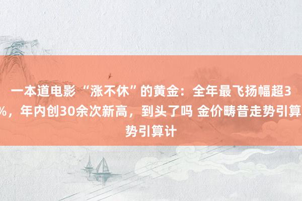 一本道电影 “涨不休”的黄金：全年最飞扬幅超35%，年内创30余次新高，到头了吗 金价畴昔走势引算计