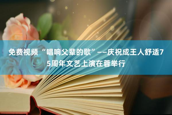 免费视频 “唱响父辈的歌”——庆祝成王人舒适75周年文艺上演在蓉举行