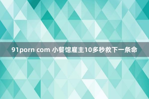 91porn com 小餐馆雇主10多秒救下一条命