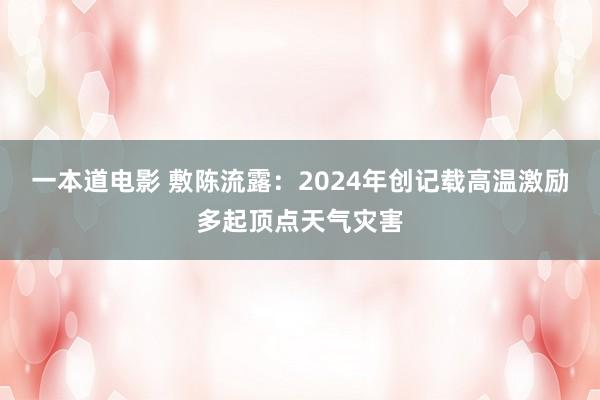 一本道电影 敷陈流露：2024年创记载高温激励多起顶点天气灾害