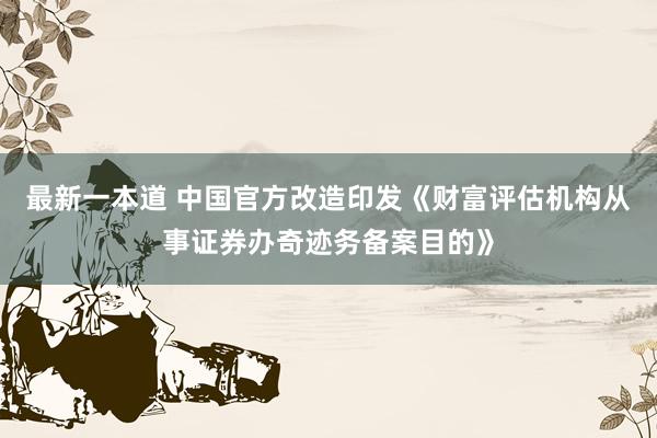 最新一本道 中国官方改造印发《财富评估机构从事证券办奇迹务备案目的》