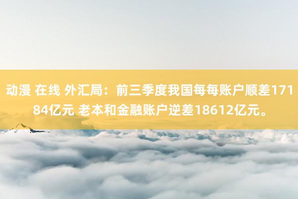 动漫 在线 外汇局：前三季度我国每每账户顺差17184亿元 老本和金融账户逆差18612亿元。