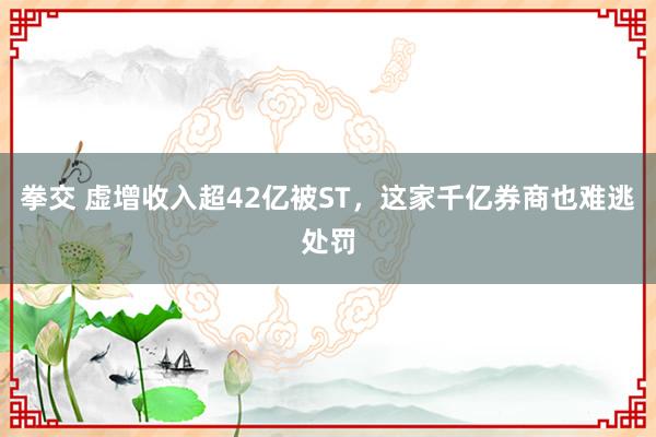 拳交 虚增收入超42亿被ST，这家千亿券商也难逃处罚