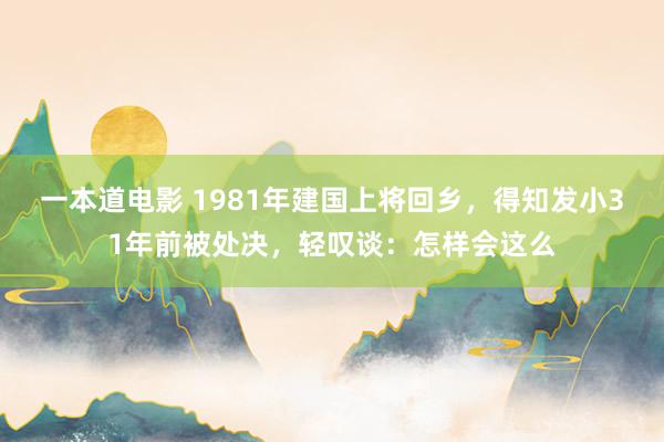 一本道电影 1981年建国上将回乡，得知发小31年前被处决，轻叹谈：怎样会这么