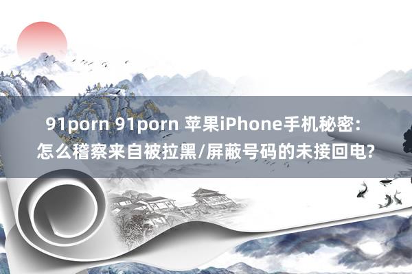 91porn 91porn 苹果iPhone手机秘密: 怎么稽察来自被拉黑/屏蔽号码的未接回电?