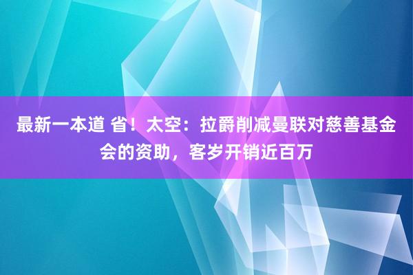 最新一本道 省！太空：拉爵削减曼联对慈善基金会的资助，客岁开销近百万