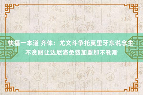 快播一本道 齐体：尤文斗争托莫里牙东说念主 不贪图让达尼洛免费加盟那不勒斯