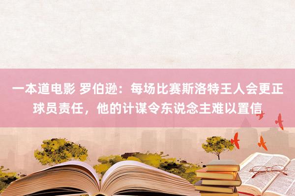 一本道电影 罗伯逊：每场比赛斯洛特王人会更正球员责任，他的计谋令东说念主难以置信