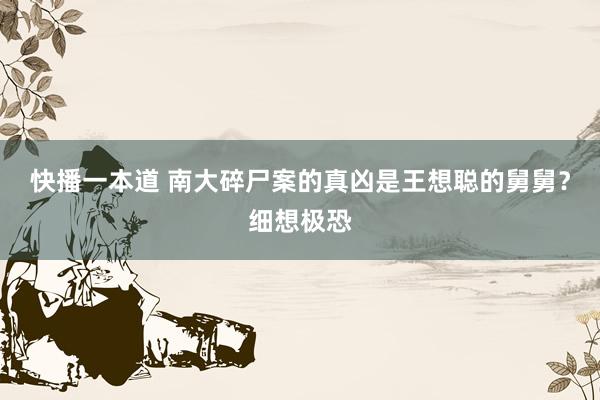 快播一本道 南大碎尸案的真凶是王想聪的舅舅？细想极恐