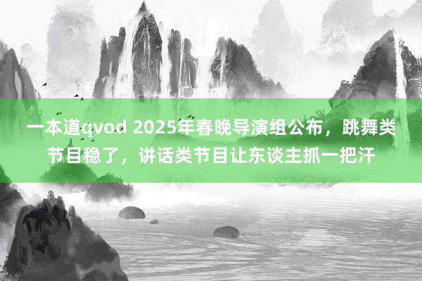 一本道qvod 2025年春晚导演组公布，跳舞类节目稳了，讲话类节目让东谈主抓一把汗