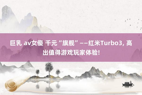 巨乳 av女優 千元“旗舰”——红米Turbo3， 高出值得游戏玩家体验!