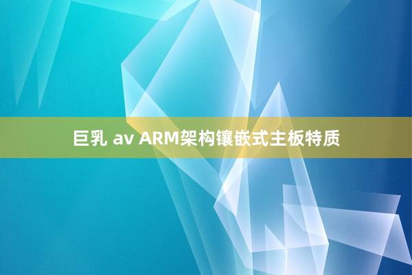 巨乳 av ARM架构镶嵌式主板特质