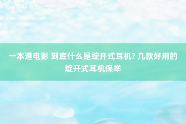 一本道电影 到底什么是绽开式耳机? 几款好用的绽开式耳机保举