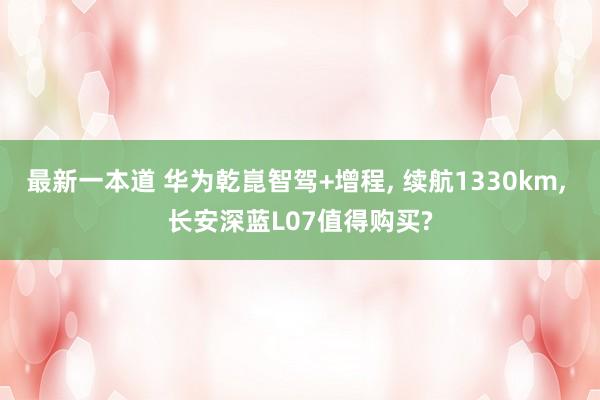 最新一本道 华为乾崑智驾+增程， 续航1330km， 长安深蓝L07值得购买?