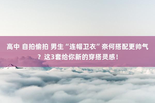 高中 自拍偷拍 男生“连帽卫衣”奈何搭配更帅气？这3套给你新的穿搭灵感！