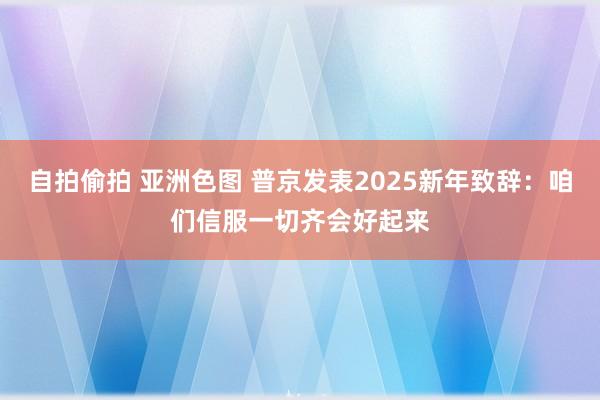 自拍偷拍 亚洲色图 普京发表2025新年致辞：咱们信服一切齐会好起来