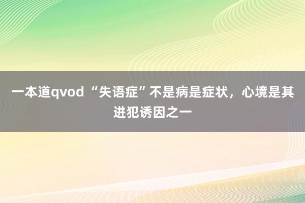 一本道qvod “失语症”不是病是症状，心境是其进犯诱因之一