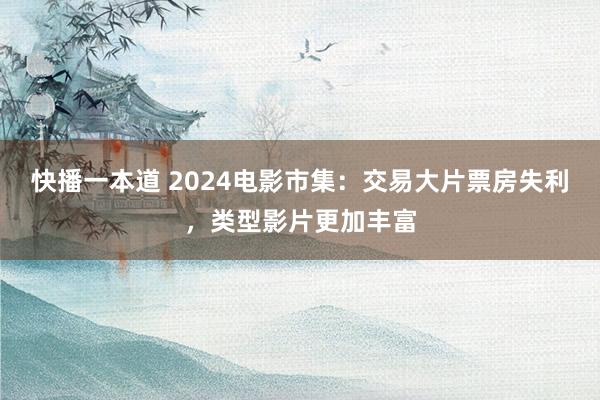 快播一本道 2024电影市集：交易大片票房失利，类型影片更加丰富