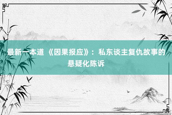 最新一本道 《因果报应》：私东谈主复仇故事的悬疑化陈诉