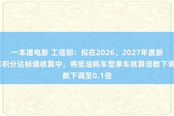 一本道电影 工信部：拟在2026、2027年度新动力汽车积分达标值核算中，将低油耗车型单车核算倍数下调至0.1倍