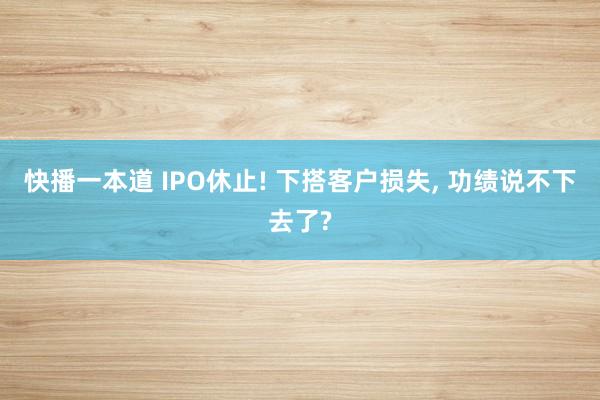 快播一本道 IPO休止! 下搭客户损失， 功绩说不下去了?