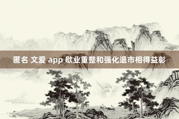 匿名 文爱 app 歇业重整和强化退市相得益彰