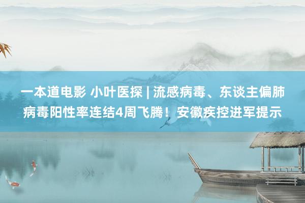 一本道电影 小叶医探 | 流感病毒、东谈主偏肺病毒阳性率连结4周飞腾！安徽疾控进军提示