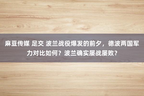 麻豆传媒 足交 波兰战役爆发的前夕，德波两国军力对比如何？波兰确实屡战屡败？