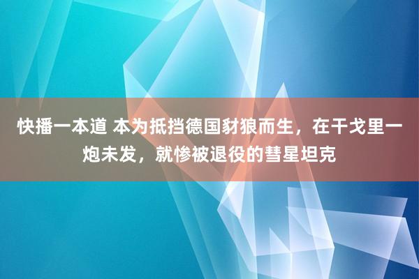 快播一本道 本为抵挡德国豺狼而生，在干戈里一炮未发，就惨被退役的彗星坦克