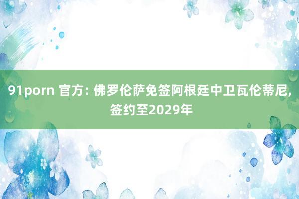 91porn 官方: 佛罗伦萨免签阿根廷中卫瓦伦蒂尼， 签约至2029年