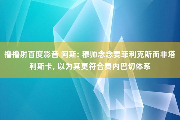 撸撸射百度影音 阿斯: 穆帅念念要菲利克斯而非塔利斯卡， 以为其更符合费内巴切体系