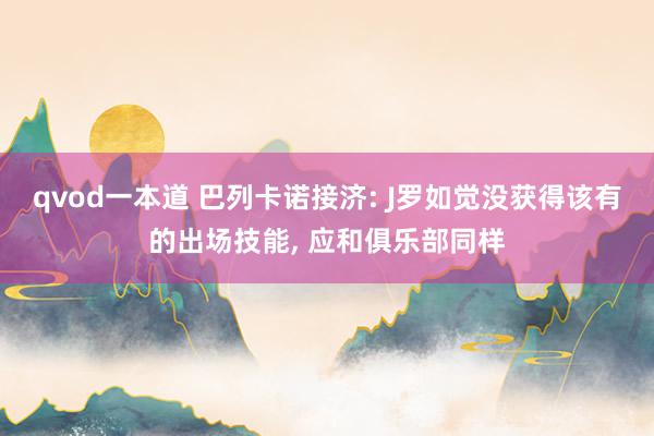 qvod一本道 巴列卡诺接济: J罗如觉没获得该有的出场技能， 应和俱乐部同样