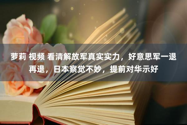 萝莉 视频 看清解放军真实实力，好意思军一退再退，日本察觉不妙，提前对华示好