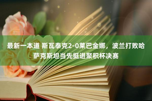 最新一本道 斯瓦泰克2-0莱巴金娜，波兰打败哈萨克斯坦当先挺进聚积杯决赛