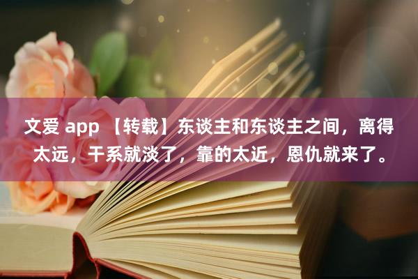 文爱 app 【转载】东谈主和东谈主之间，离得太远，干系就淡了，靠的太近，恩仇就来了。