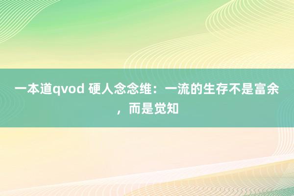 一本道qvod 硬人念念维：一流的生存不是富余，而是觉知