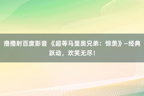 撸撸射百度影音 《超等马里奥兄弟：惊羡》—经典跃动，欢笑无尽！