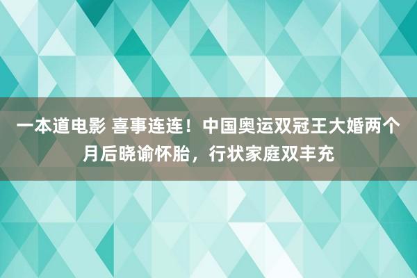 一本道电影 喜事连连！中国奥运双冠王大婚两个月后晓谕怀胎，行状家庭双丰充