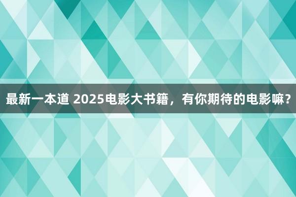 最新一本道 2025电影大书籍，有你期待的电影嘛？