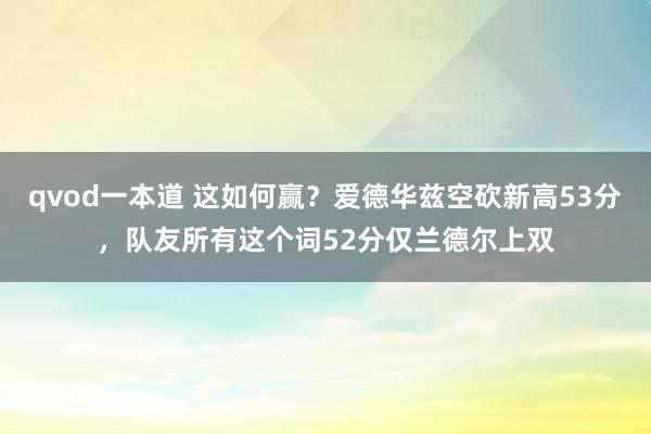 qvod一本道 这如何赢？爱德华兹空砍新高53分，队友所有这个词52分仅兰德尔上双