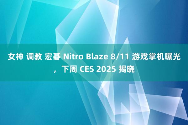 女神 调教 宏碁 Nitro Blaze 8/11 游戏掌机曝光，下周 CES 2025 揭晓